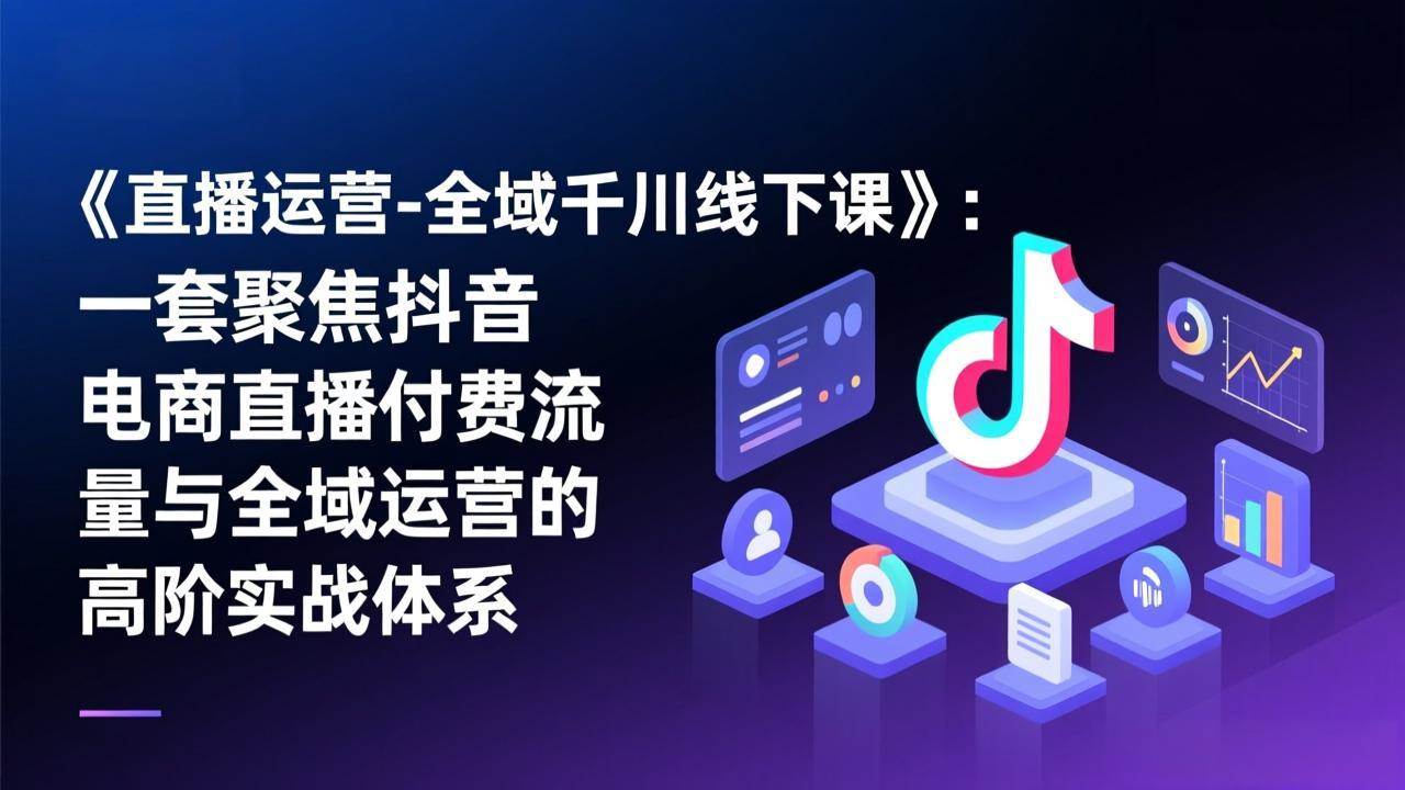 (2.8)《直播运营-全域千川线下课》：一套聚焦抖音电商直播付费流量与全域运营的高阶实战体系