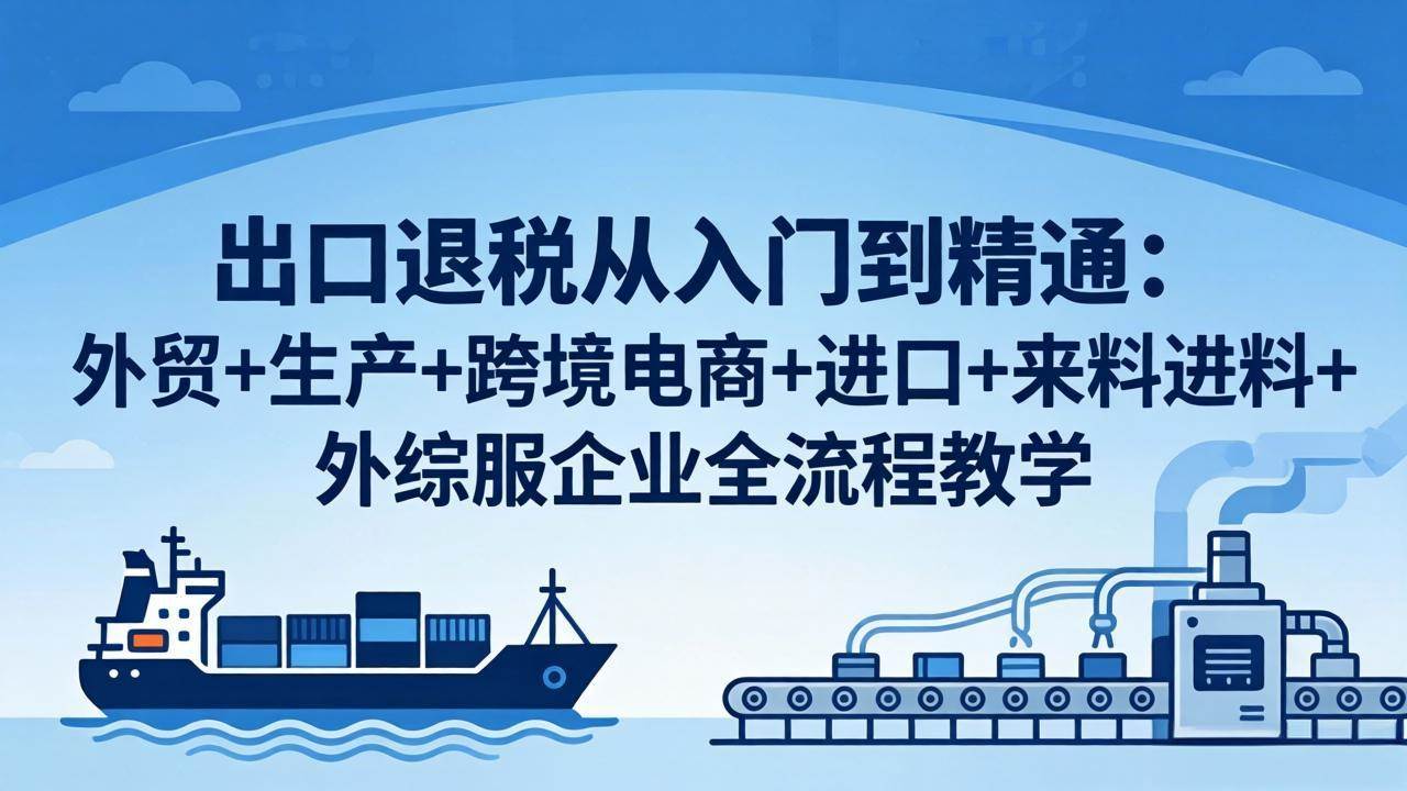 (4.17)出口退税从入门到精通：外贸+生产+跨境电商+进口+来料进料+外综服企业全流程教学