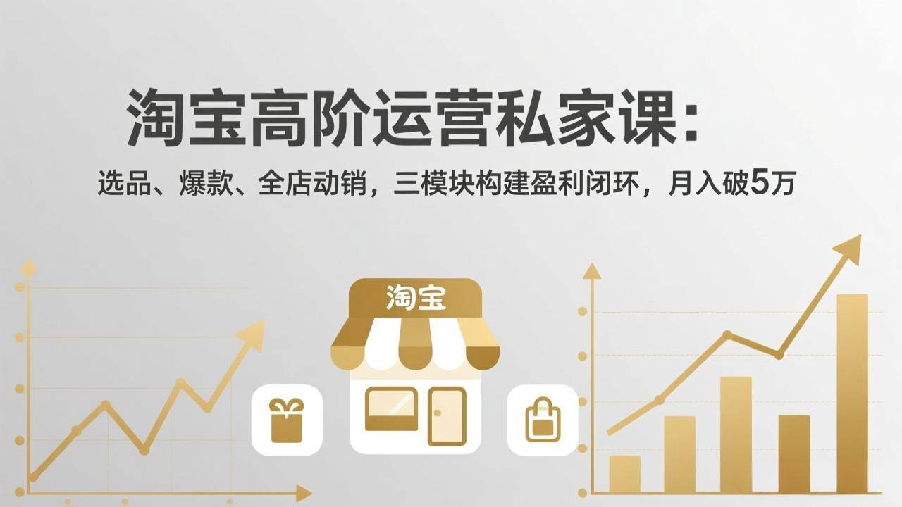 (4.19)淘宝高阶运营私家课（更新26年4月18）：选品、爆款、全店动销，三模块构建盈利闭环，月入破5万