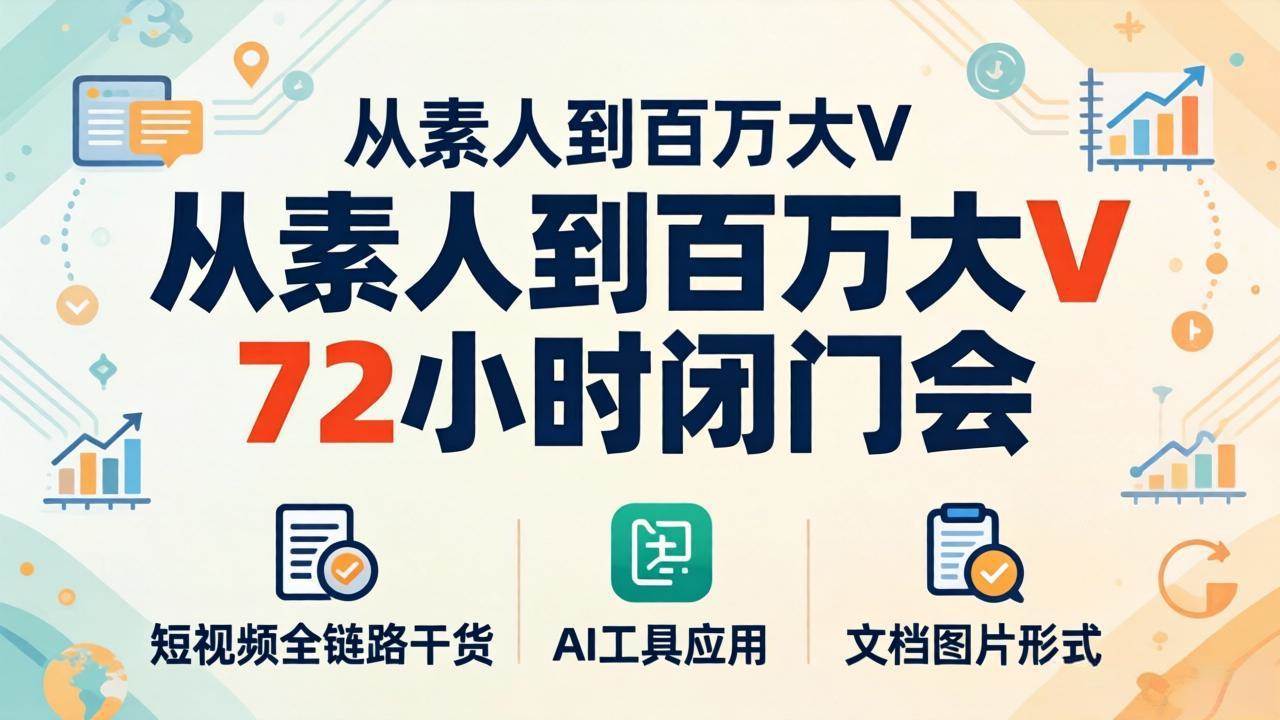 (4.21)从素人到百万大V 72小时闭门会：短视频全链路干货+AI工具应用，文档图片形式轻松学变现
