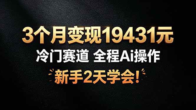 (6.30)3个月变现19431元，冷门赛道 全程Ai操作，新手2天学会！